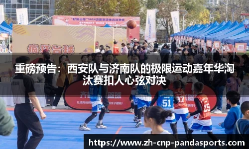 重磅预告：西安队与济南队的极限运动嘉年华淘汰赛扣人心弦对决