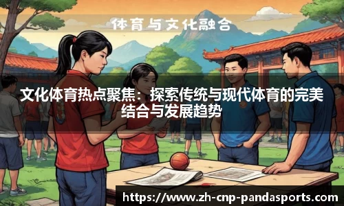 文化体育热点聚焦：探索传统与现代体育的完美结合与发展趋势