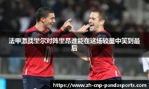 法甲激战里尔对阵里昂谁能在这场较量中笑到最后
